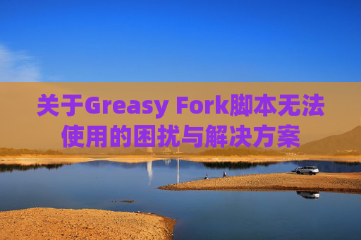 关于Greasy Fork脚本无法使用的困扰与解决方案